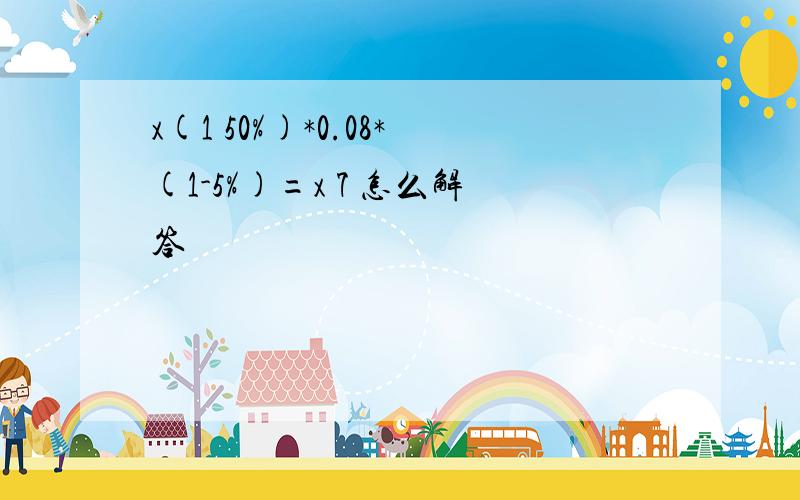 x(1 50%)*0.08*(1-5%)=x 7 怎么解答