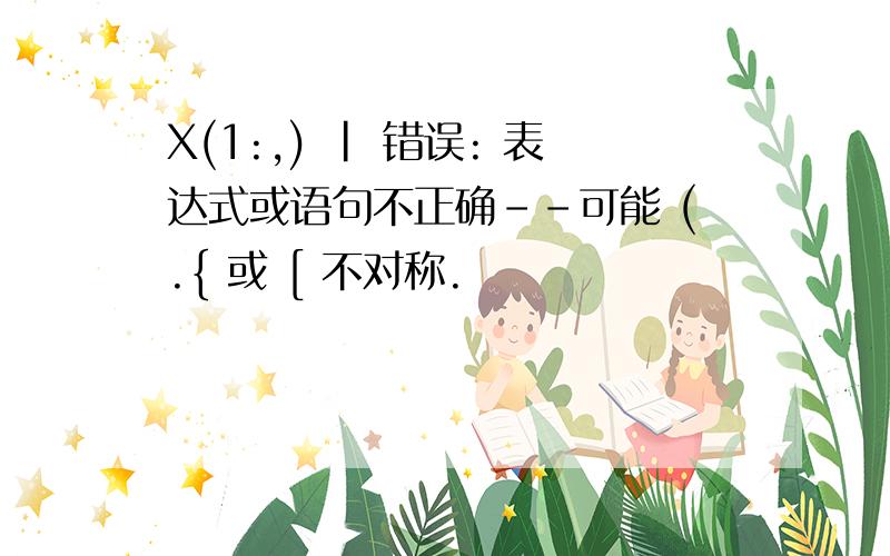 X(1:,) | 错误: 表达式或语句不正确--可能 (.{ 或 [ 不对称.