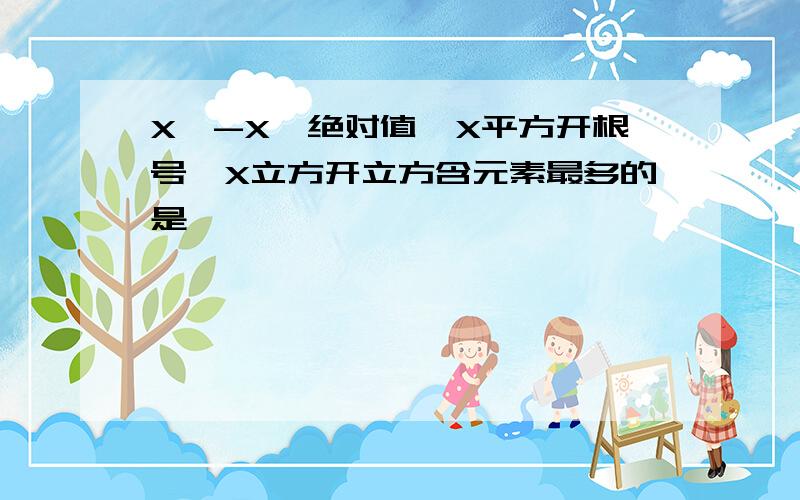 X,-X,绝对值,X平方开根号,X立方开立方含元素最多的是