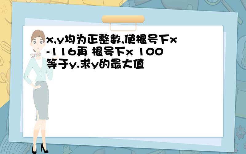 x,y均为正整数,使根号下x-116再 根号下x 100等于y.求y的最大值