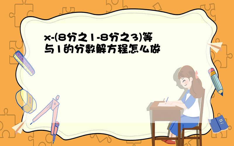 x-(8分之1-8分之3)等与1的分数解方程怎么做