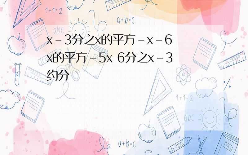 x-3分之x的平方-x-6 x的平方-5x 6分之x-3约分