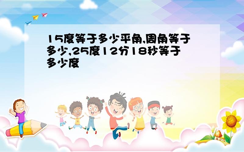 15度等于多少平角,周角等于多少,25度12分18秒等于多少度