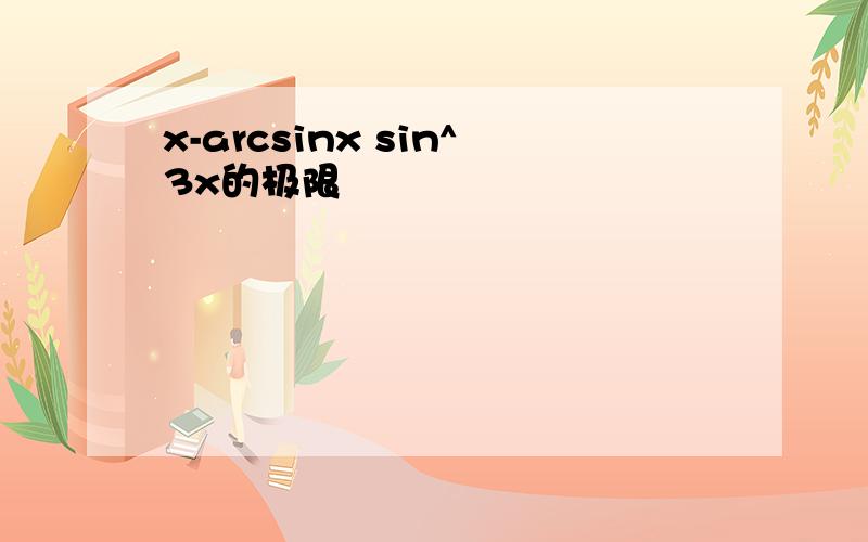 x-arcsinx sin^3x的极限