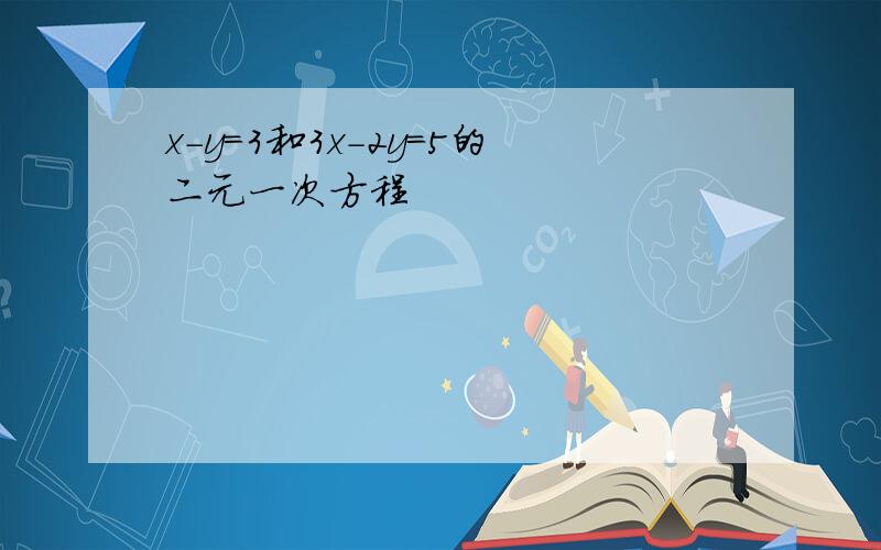 x-y=3和3x-2y=5的二元一次方程