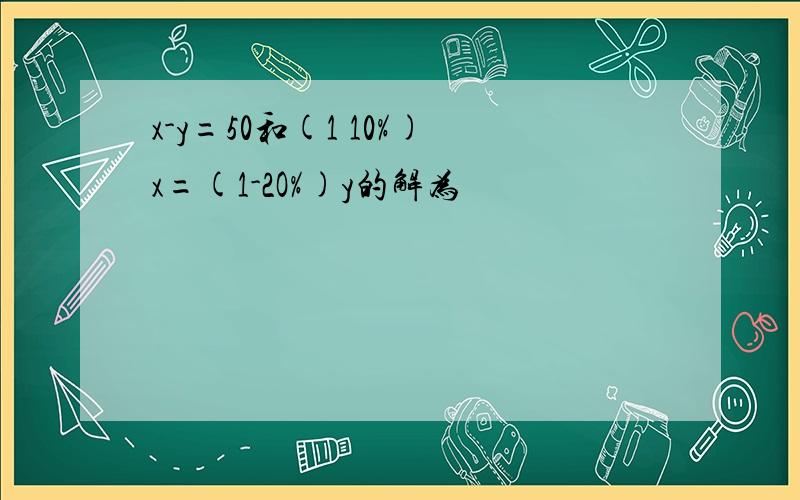 x-y=50和(1 10%)x=(1-2O%)y的解为