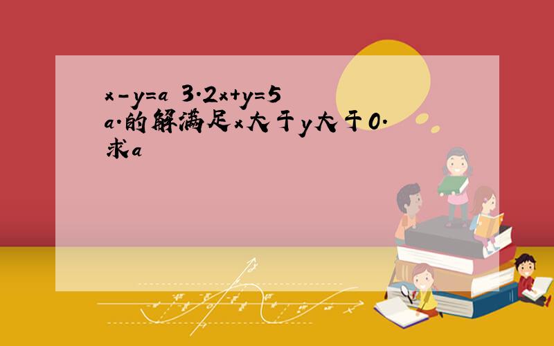 x-y=a 3.2x+y=5a.的解满足x大于y大于0.求a