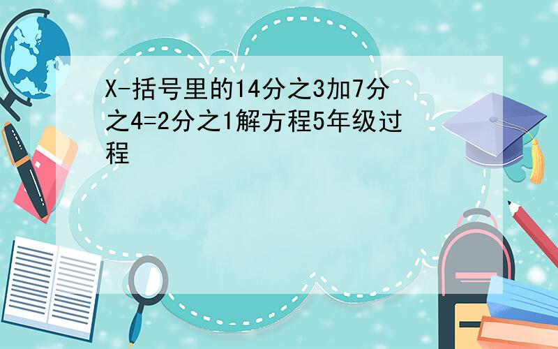 X-括号里的14分之3加7分之4=2分之1解方程5年级过程