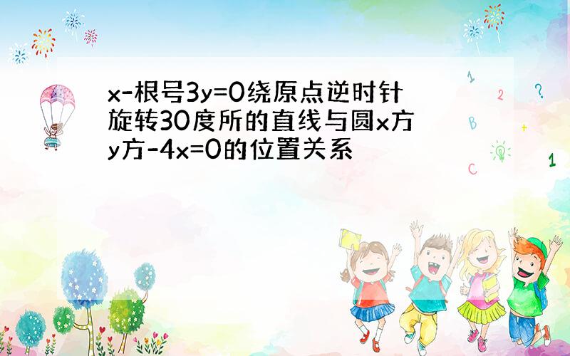 x-根号3y=0绕原点逆时针旋转30度所的直线与圆x方 y方-4x=0的位置关系