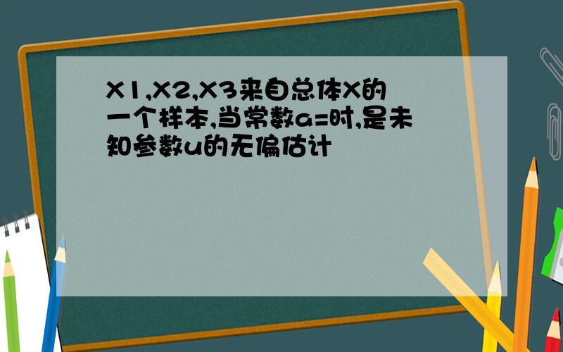 X1,X2,X3来自总体X的一个样本,当常数a=时,是未知参数u的无偏估计