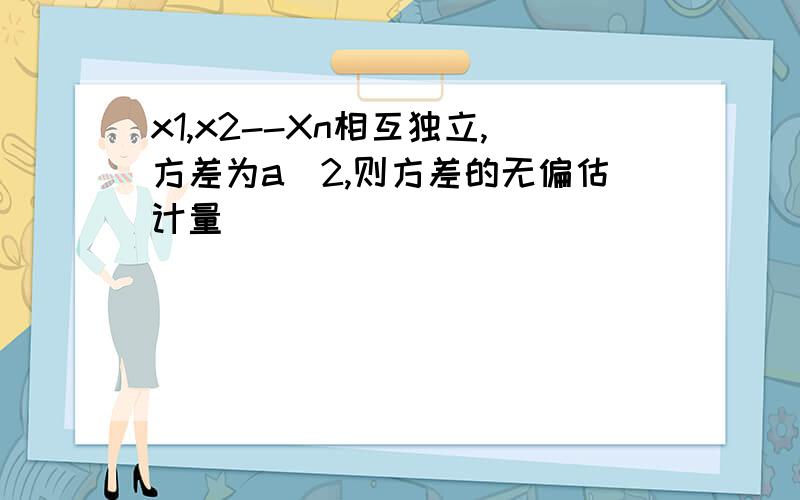 x1,x2--Xn相互独立,方差为a^2,则方差的无偏估计量