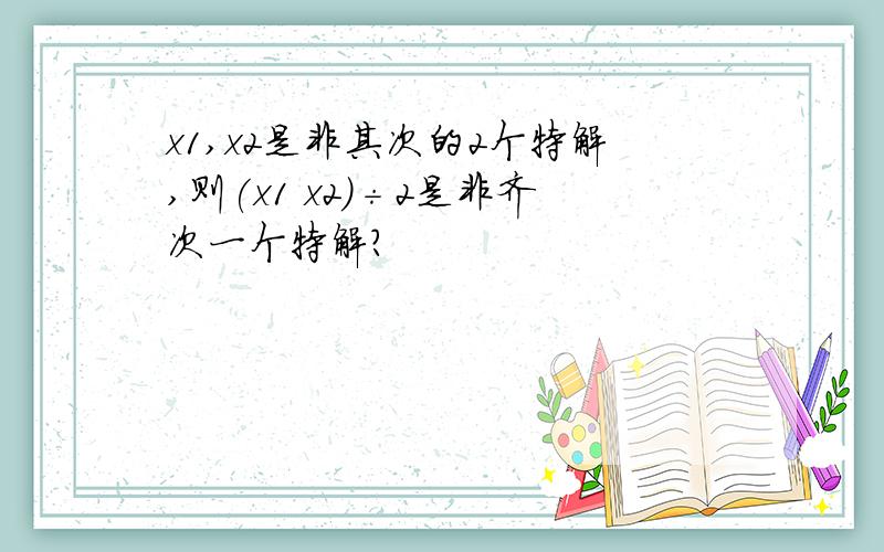 x1,x2是非其次的2个特解,则(x1 x2)÷2是非齐次一个特解?