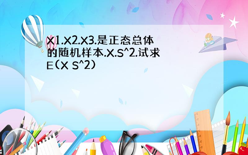 X1.X2.X3.是正态总体的随机样本.X.S^2.试求E(X S^2)