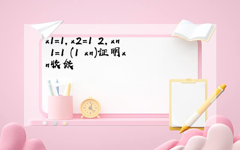 x1=1,x2=1 2,xn 1=1 (1 xn)证明xn收敛