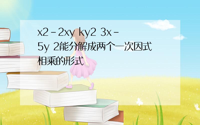 x2-2xy ky2 3x-5y 2能分解成两个一次因式相乘的形式