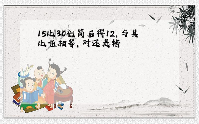 15比30化简后得12,与其比值相等,对还是错