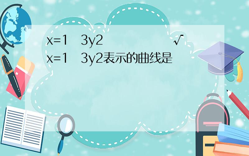 x=1−3y2−−−−−−√x=1−3y2表示的曲线是