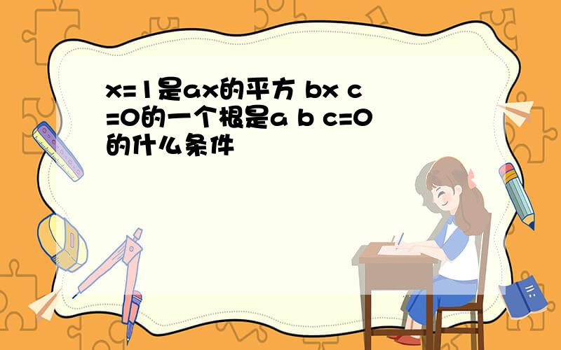 x=1是ax的平方 bx c=0的一个根是a b c=0的什么条件