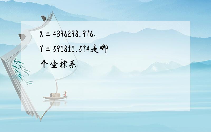 X=4396298.976,Y=591811.574是哪个坐标系