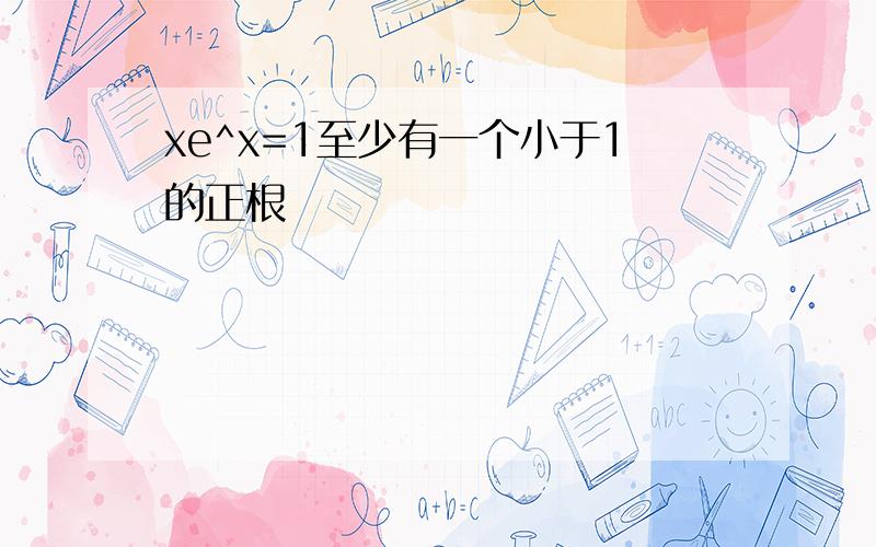 xe^x=1至少有一个小于1的正根