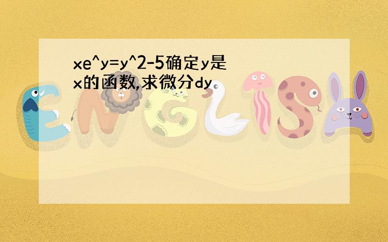 xe^y=y^2-5确定y是x的函数,求微分dy