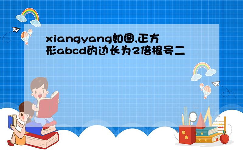 xiangyang如图,正方形abcd的边长为2倍根号二