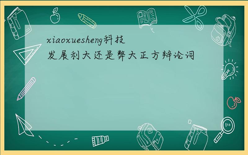 xiaoxuesheng科技发展利大还是弊大正方辩论词