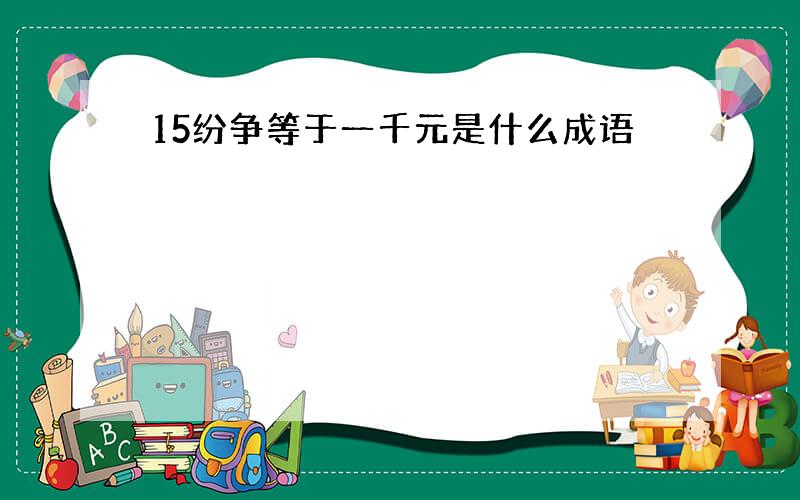 15纷争等于一千元是什么成语