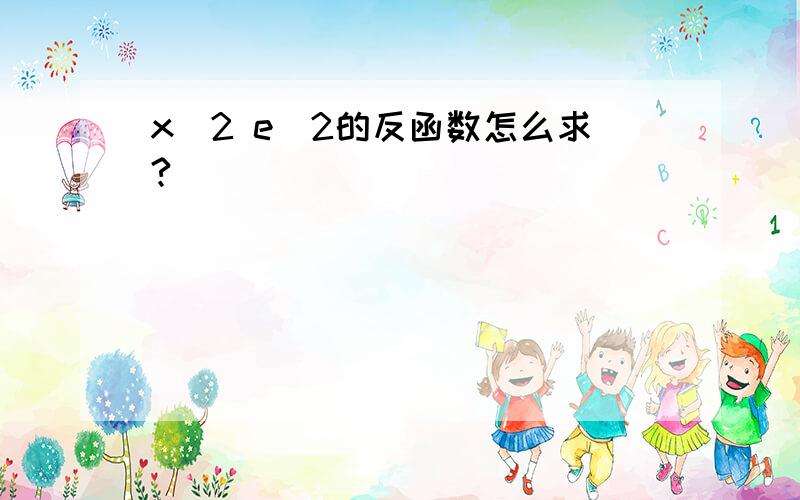 x^2 e^2的反函数怎么求?