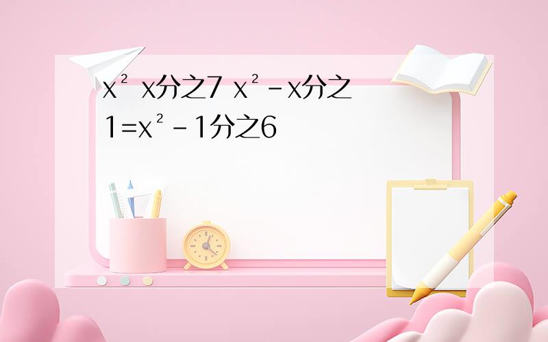 x² x分之7 x²-x分之1=x²-1分之6