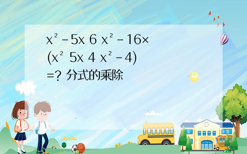 x²-5x 6 x²-16×(x² 5x 4 x²-4)=? 分式的乘除