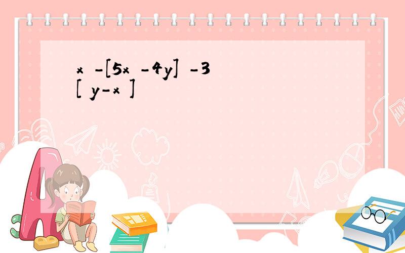 x²-[5x²-4y] -3[ y-x²]