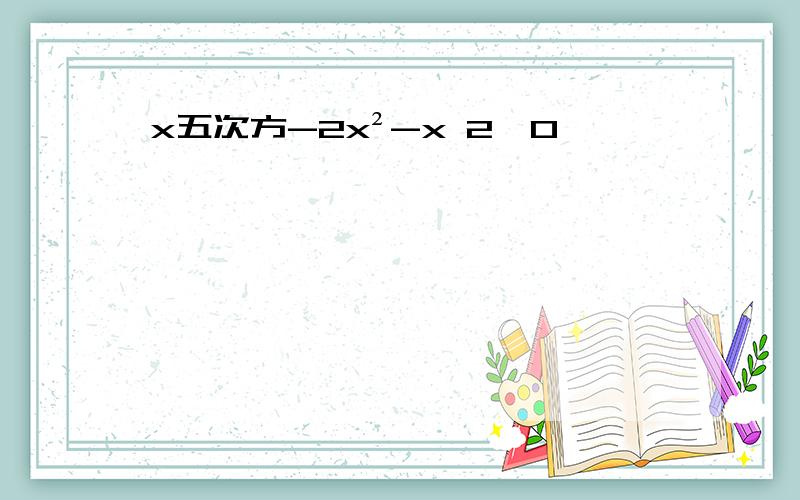 x五次方-2x²-x 2>0