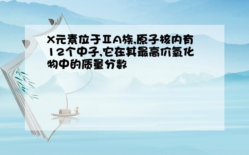 X元素位于ⅡA族,原子核内有12个中子,它在其最高价氧化物中的质量分数