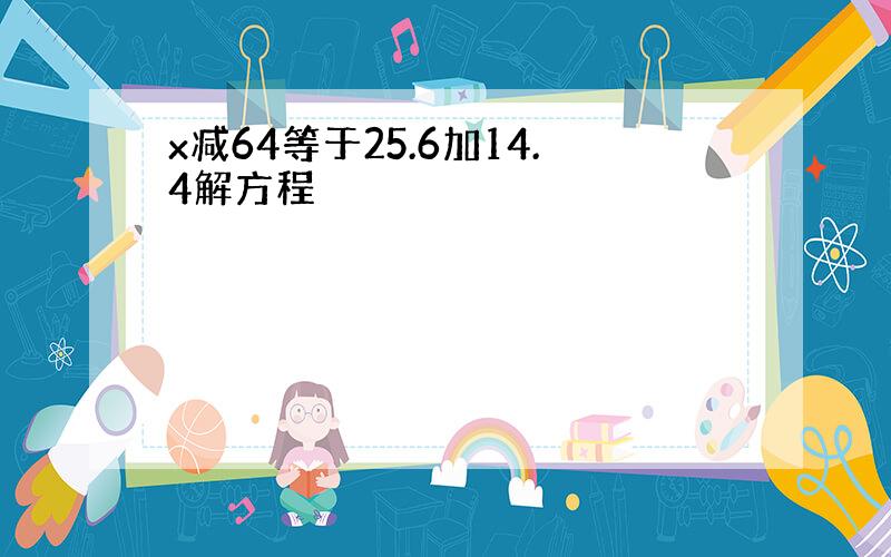 x减64等于25.6加14.4解方程