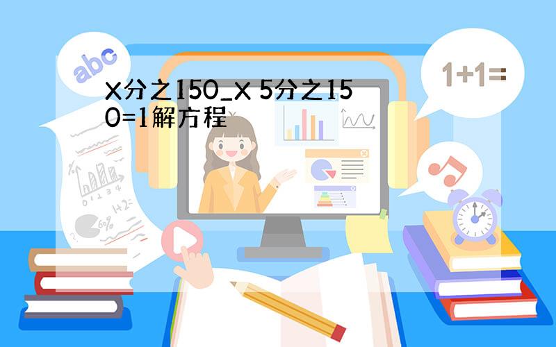 X分之150_X 5分之150=1解方程