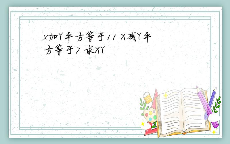 x加Y平方等于11 X减Y平方等于7 求XY