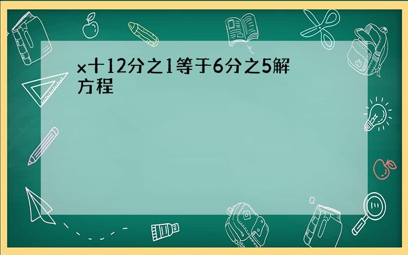 x十12分之1等于6分之5解方程