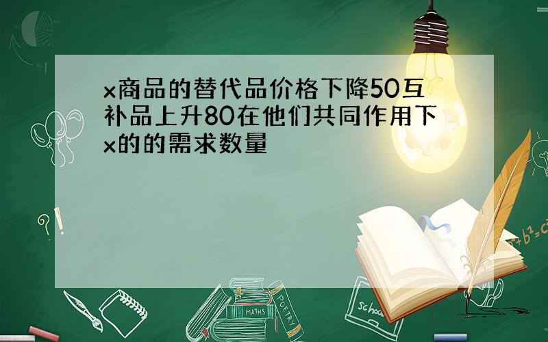 x商品的替代品价格下降50互补品上升80在他们共同作用下x的的需求数量