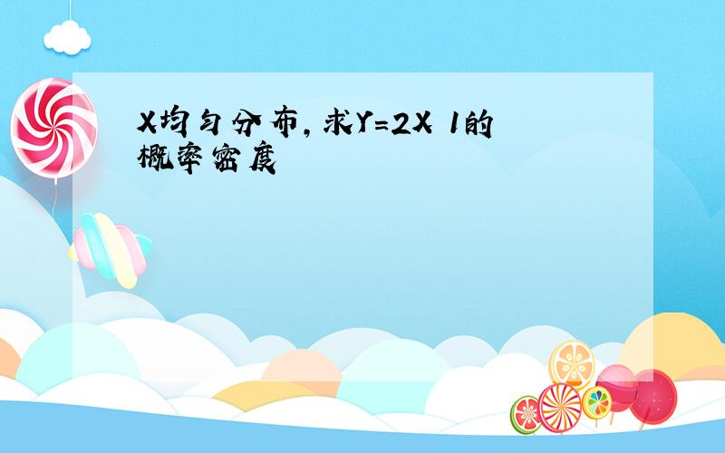 X均匀分布,求Y=2X 1的概率密度