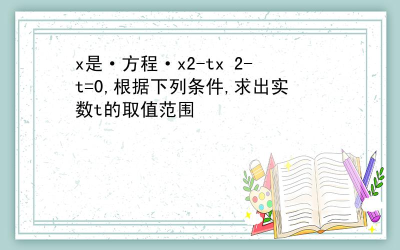 x是·方程·x2-tx 2-t=0,根据下列条件,求出实数t的取值范围