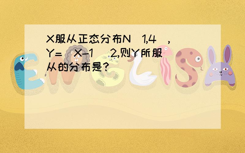 X服从正态分布N(1,4),Y=(X-1) 2,则Y所服从的分布是?