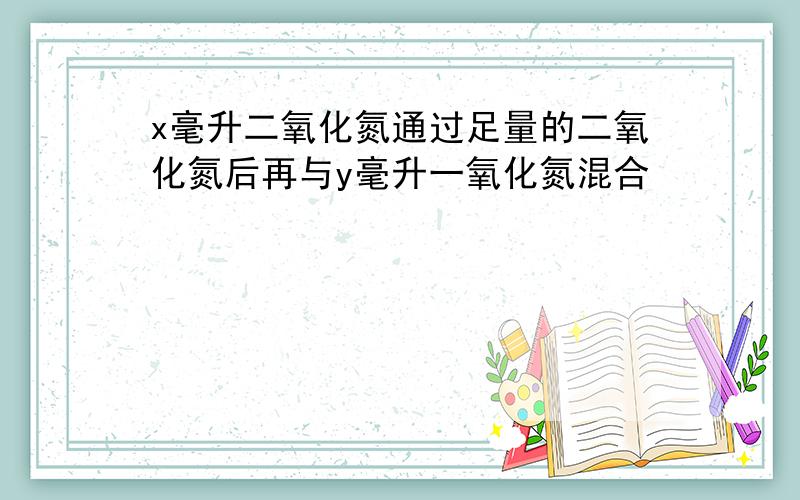 x毫升二氧化氮通过足量的二氧化氮后再与y毫升一氧化氮混合