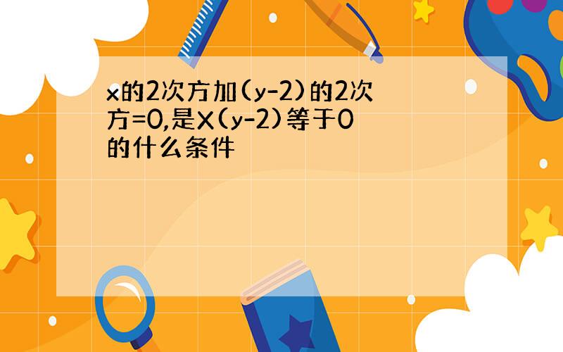 x的2次方加(y-2)的2次方=0,是X(y-2)等于0的什么条件