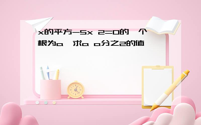 x的平方-5x 2=0的一个根为a,求a a分之2的值