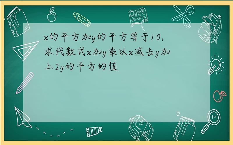 x的平方加y的平方等于10,求代数式x加y乘以x减去y加上2y的平方的值