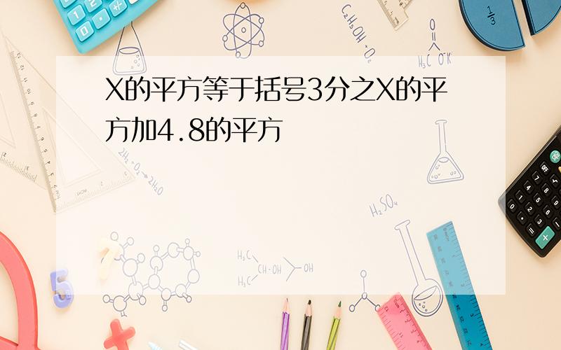 X的平方等于括号3分之X的平方加4.8的平方