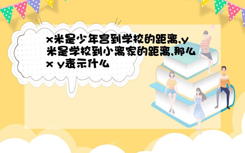 x米是少年宫到学校的距离,y米是学校到小离家的距离,那么x y表示什么