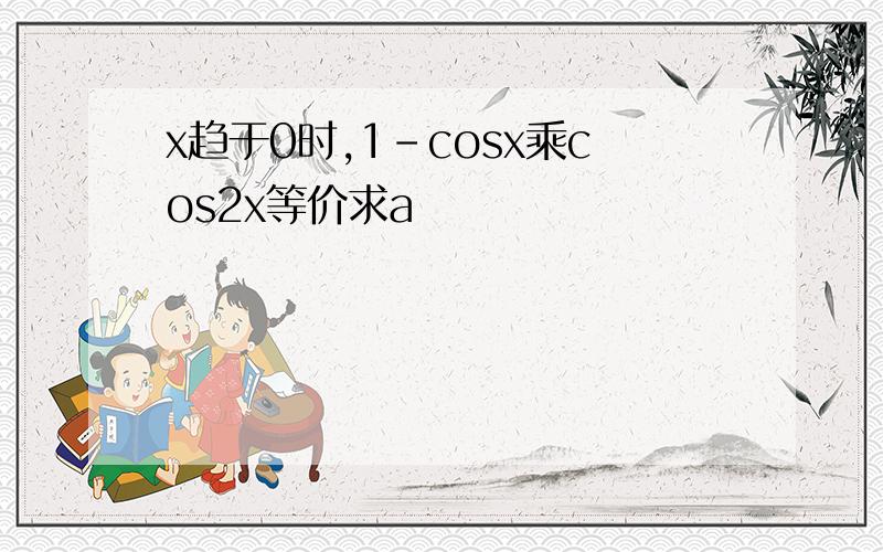 x趋于0时,1-cosx乘cos2x等价求a