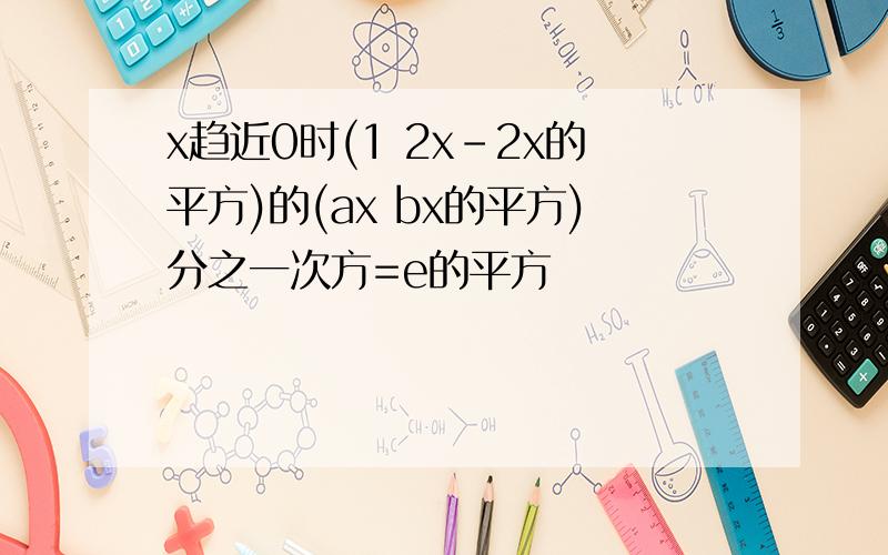 x趋近0时(1 2x-2x的平方)的(ax bx的平方)分之一次方=e的平方